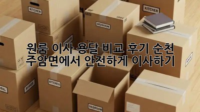 원룸 이사, 용달 비교 후기: 순천 주암면에서 안전하게 이사하기
